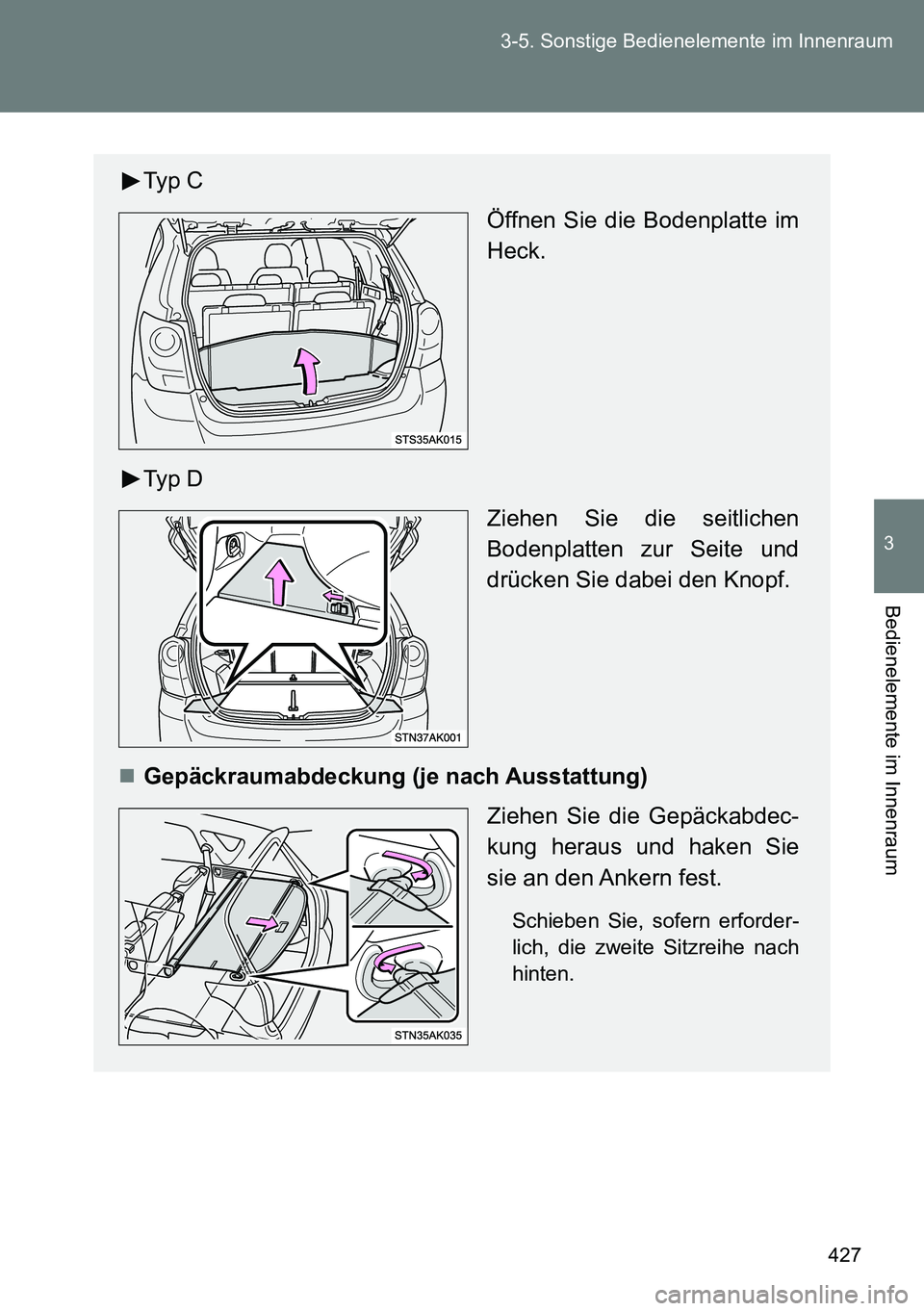 TOYOTA VERSO 2014  Betriebsanleitungen (in German) 427 3-5. Sonstige Bedienelemente im Innenraum
3
Bedienelemente im Innenraum
Typ C
Öffnen Sie die Bodenplatte im
Heck.
Typ D
Ziehen Sie die seitlichen
Bodenplatten zur Seite und
drücken Sie dabei den