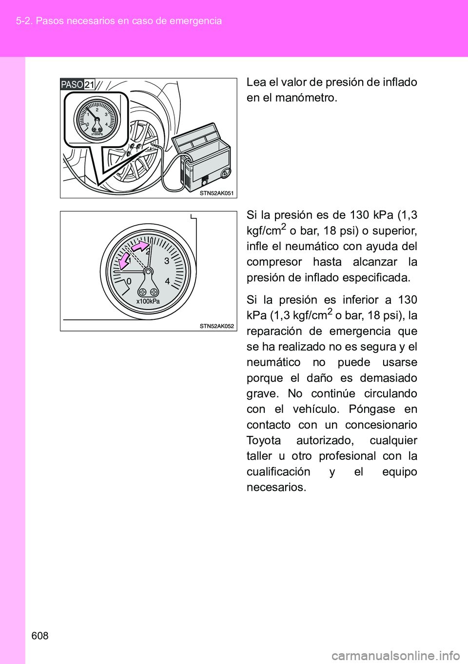 TOYOTA VERSO 2014  Manual del propietario (in Spanish) 608 5-2. Pasos necesarios en caso de emergencia
Lea el valor de presión de inflado
en el manómetro.
Si la presión es de 130 kPa (1,3
kgf/cm
2 o bar, 18 psi) o superior,
infle el neumático con ayud