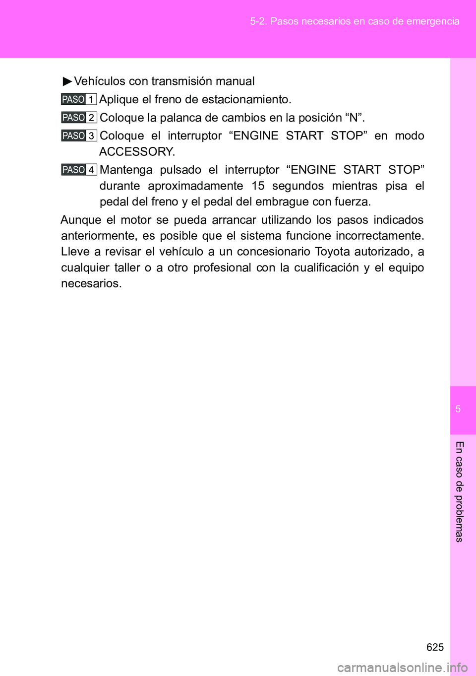 TOYOTA VERSO 2014  Manual del propietario (in Spanish) 5
625 5-2. Pasos necesarios en caso de emergencia
En caso de problemas
Vehículos con transmisión manual
Aplique el freno de estacionamiento.
Coloque la palanca de cambios en la posición “N”.
Co