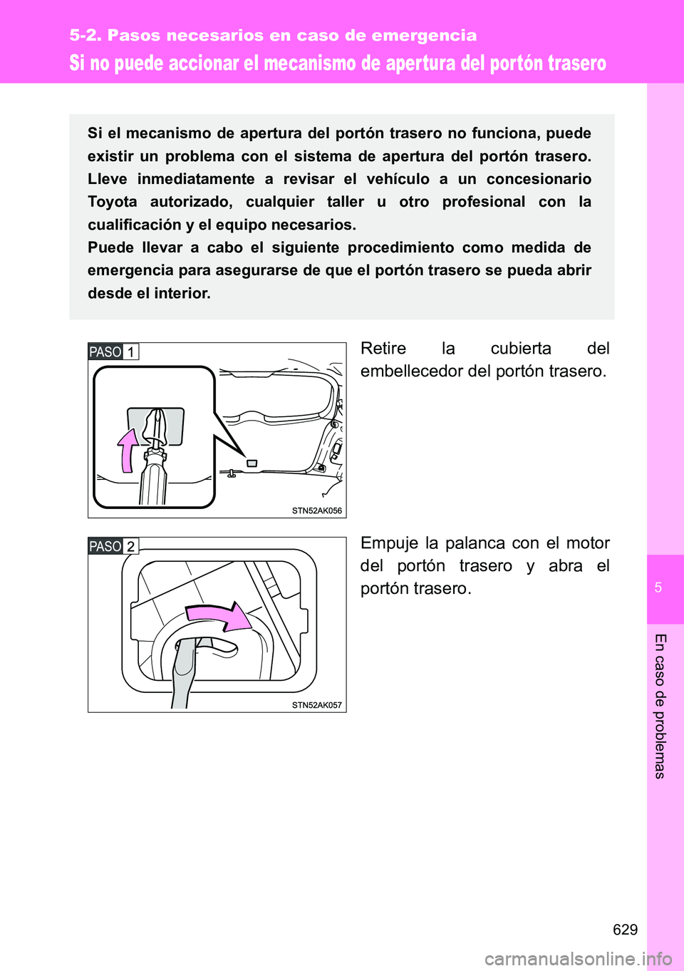 TOYOTA VERSO 2014  Manual del propietario (in Spanish) 5
629
5-2. Pasos necesarios en caso de emergencia
En caso de problemas
Si no puede accionar el mecanismo de apertura del portón trasero
Retire la cubierta del
embellecedor del portón trasero.
Empuje