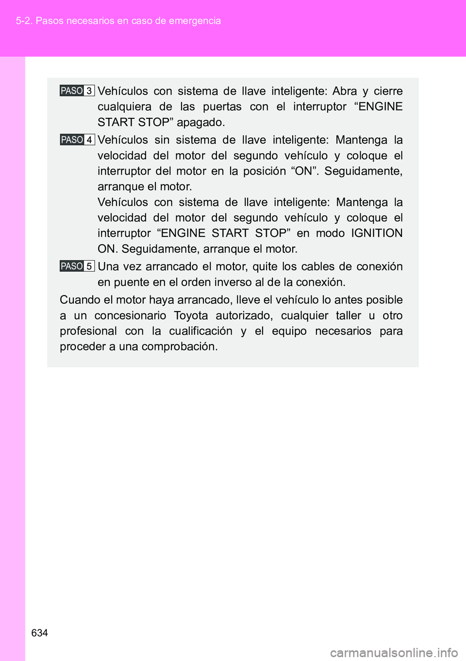 TOYOTA VERSO 2014  Manual del propietario (in Spanish) 634 5-2. Pasos necesarios en caso de emergencia
Vehículos con sistema de llave inteligente: Abra y cierre
cualquiera de las puertas con el interruptor “ENGINE
START STOP” apagado.
Vehículos sin 