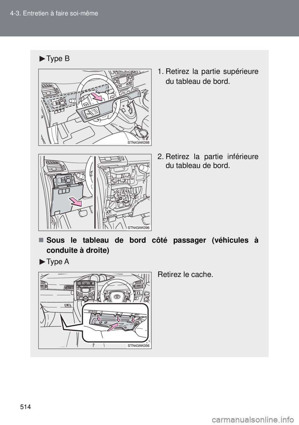 TOYOTA VERSO 2014  Manuel du propriétaire (in French) 514 4-3. Entretien à faire soi-même
Type B
 1. Retirez la partie supérieure
du tableau de bord.
2. Retirez la partie inférieure
du tableau de bord.
Sous le tableau de bord côté passager (véh