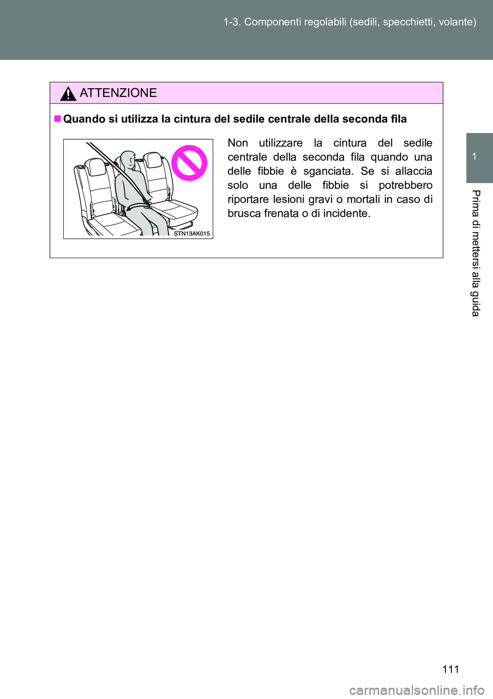 TOYOTA VERSO 2014  Manuale duso (in Italian) 111 1-3. Componenti regolabili (sedili, specchietti, volante)
1
Prima di mettersi alla guida
ATTENZIONE
Quando si utilizza la cintura del sedile centrale della seconda fila
Non utilizzare la cintur