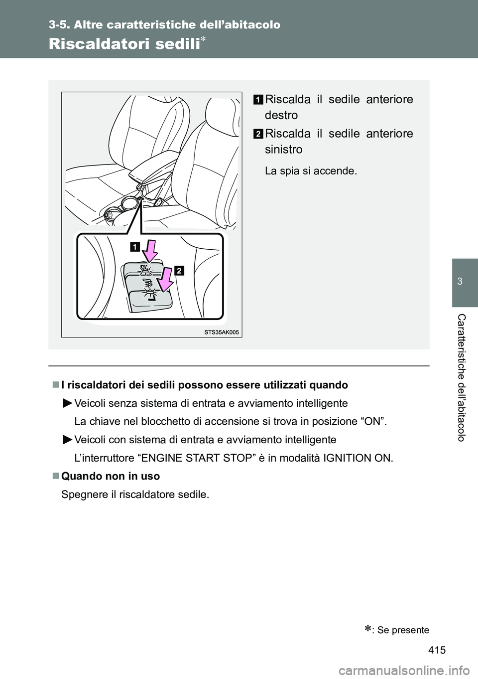 TOYOTA VERSO 2014  Manuale duso (in Italian) 415
3-5. Altre caratteristiche dell’abitacolo
3
Caratteristiche dell’abitacolo
Riscaldatori sedili
: Se presente
I riscaldatori dei sedili possono essere utilizzati quando
Veicoli senza s