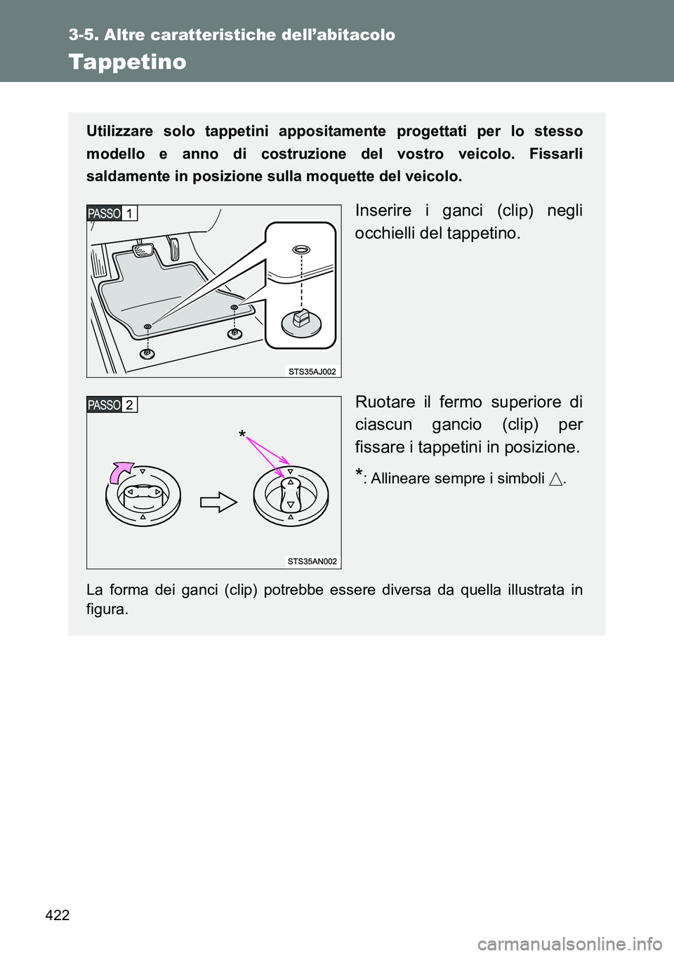 TOYOTA VERSO 2014  Manuale duso (in Italian) 422
3-5. Altre caratteristiche dell’abitacolo
Tappetino
Utilizzare solo tappetini appositamente progettati per lo stesso
modello e anno di costruzione del vostro veicolo. Fissarli
saldamente in posi