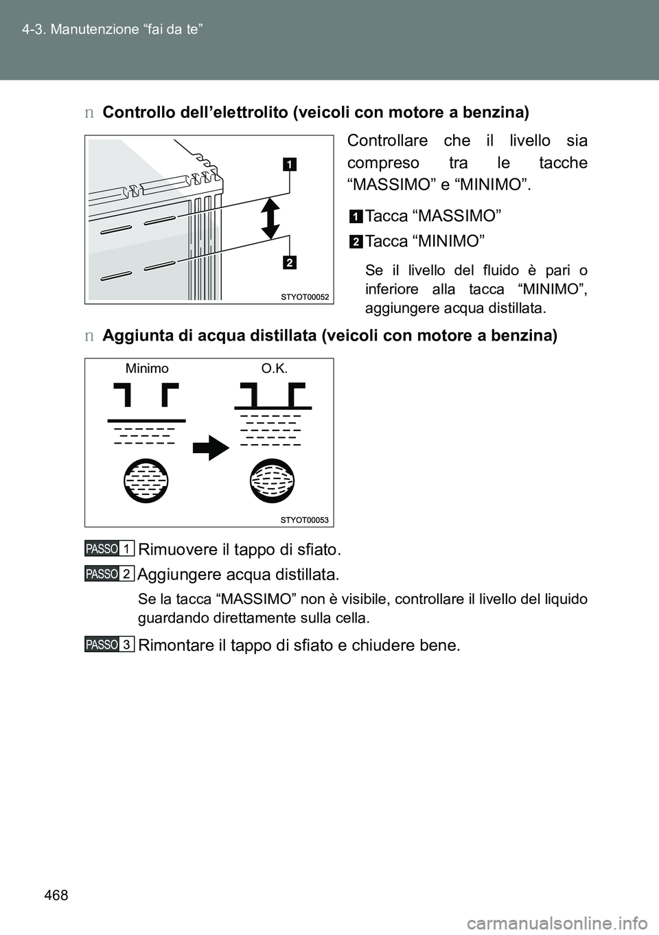 TOYOTA VERSO 2014  Manuale duso (in Italian) 468 4-3. Manutenzione “fai da te”
�OControllo dell’elettrolito (veicoli con motore a benzina)
Controllare che il livello sia
compreso tra le tacche
“MASSIMO” e “MINIMO”.
Tacca “MASSIMO