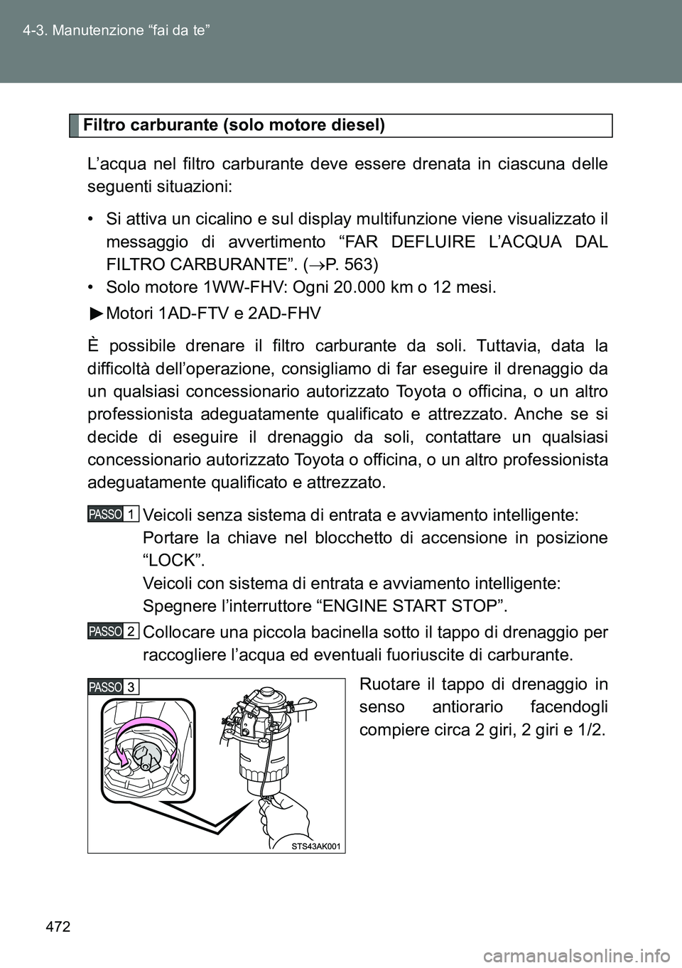 TOYOTA VERSO 2014  Manuale duso (in Italian) 472 4-3. Manutenzione “fai da te”
Filtro carburante (solo motore diesel)
L’acqua nel filtro carburante deve essere drenata in ciascuna delle
seguenti situazioni:
• Si attiva un cicalino e sul 