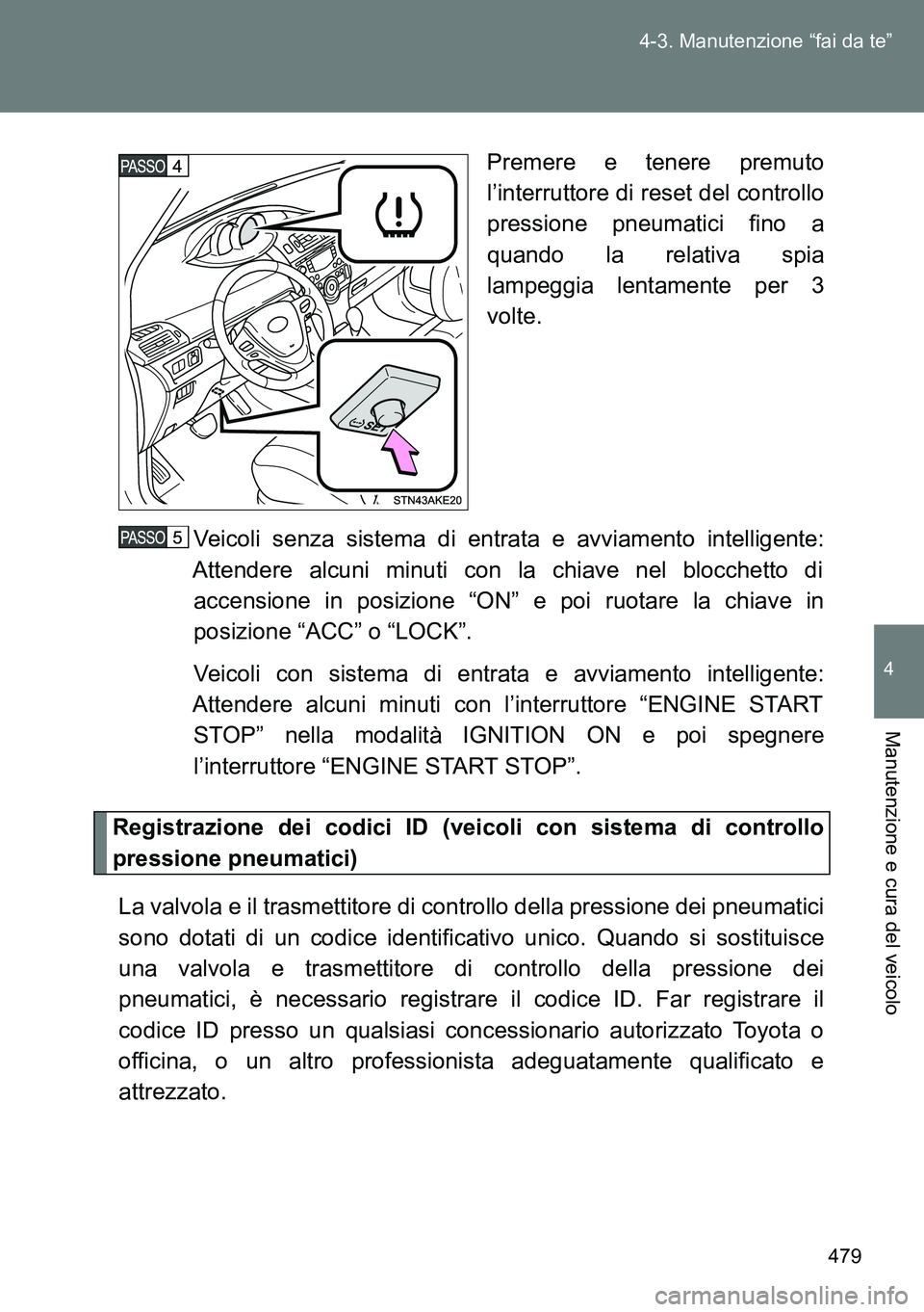 TOYOTA VERSO 2014  Manuale duso (in Italian) 479 4-3. Manutenzione “fai da te”
4
Manutenzione e cura del veicolo
Premere e tenere premuto
l’interruttore di reset del controllo
pressione pneumatici fino a
quando la relativa spia
lampeggia l