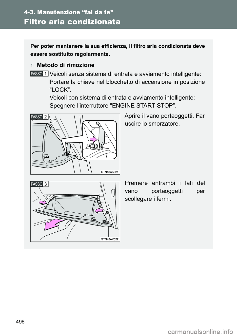 TOYOTA VERSO 2014  Manuale duso (in Italian) 496
4-3. Manutenzione “fai da te”
Filtro aria condizionata
Per poter mantenere la sua efficienza, il filtro aria condizionata deve
essere sostituito regolarmente.
�OMetodo di rimozione
Veicoli sen