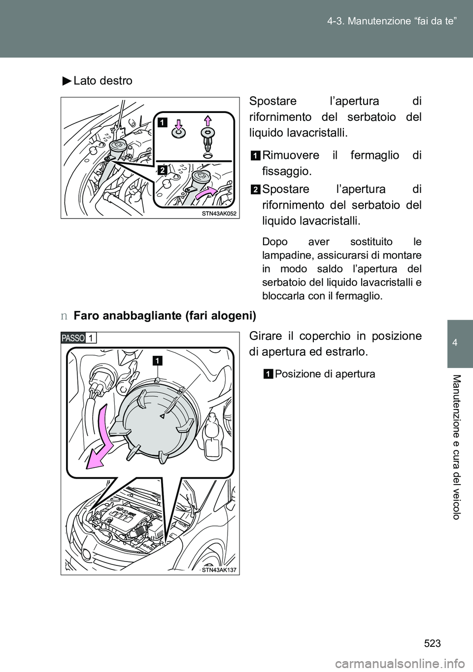TOYOTA VERSO 2014  Manuale duso (in Italian) 523 4-3. Manutenzione “fai da te”
4
Manutenzione e cura del veicolo
Lato destro
Spostare l’apertura di
rifornimento del serbatoio del
liquido lavacristalli.
Rimuovere il fermaglio di
fissaggio.
