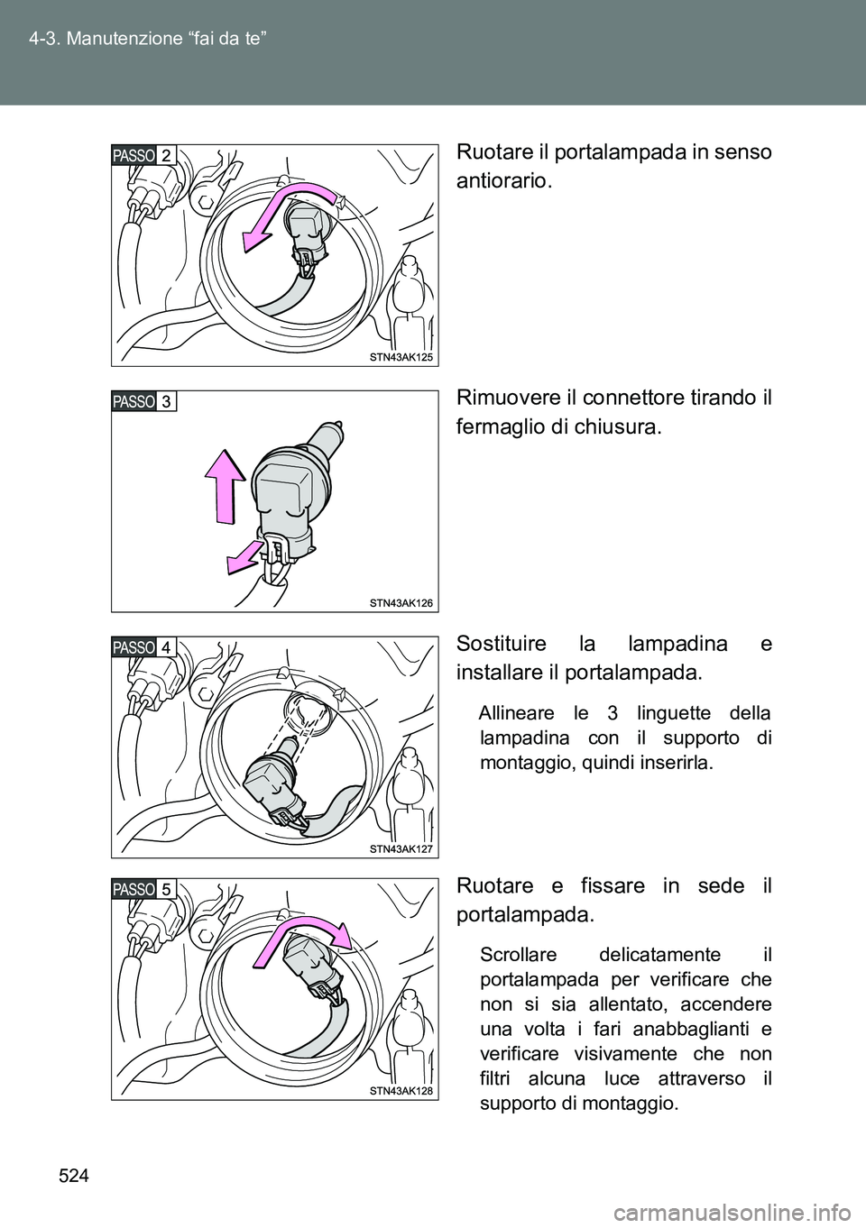TOYOTA VERSO 2014  Manuale duso (in Italian) 524 4-3. Manutenzione “fai da te”
Ruotare il portalampada in senso
antiorario.
Rimuovere il connettore tirando il
fermaglio di chiusura.
Sostituire la lampadina e
installare il portalampada.
Allin