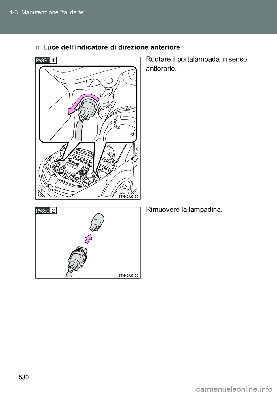 TOYOTA VERSO 2014  Manuale duso (in Italian) 530 4-3. Manutenzione “fai da te”
�OLuce dell’indicatore di direzione anteriore
Ruotare il portalampada in senso
antiorario.
Rimuovere la lampadina. 