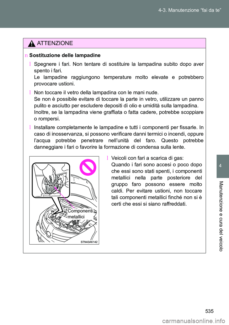 TOYOTA VERSO 2014  Manuale duso (in Italian) 535 4-3. Manutenzione “fai da te”
4
Manutenzione e cura del veicolo
ATTENZIONE
�OSostituzione delle lampadine
�MSpegnere i fari. Non tentare di sostituire la lampadina subito dopo aver
spento i fa