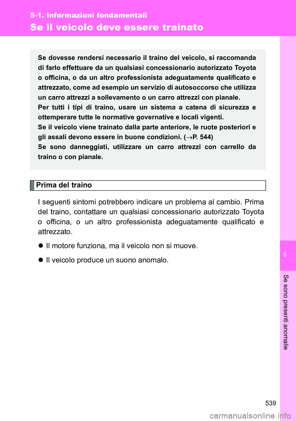 TOYOTA VERSO 2014  Manuale duso (in Italian) 5
539
5-1. Informazioni fondamentali
Se sono presenti anomalie
Se il veicolo deve essere trainato
Prima del traino
I seguenti sintomi potrebbero indicare un problema al cambio. Prima
del traino, conta