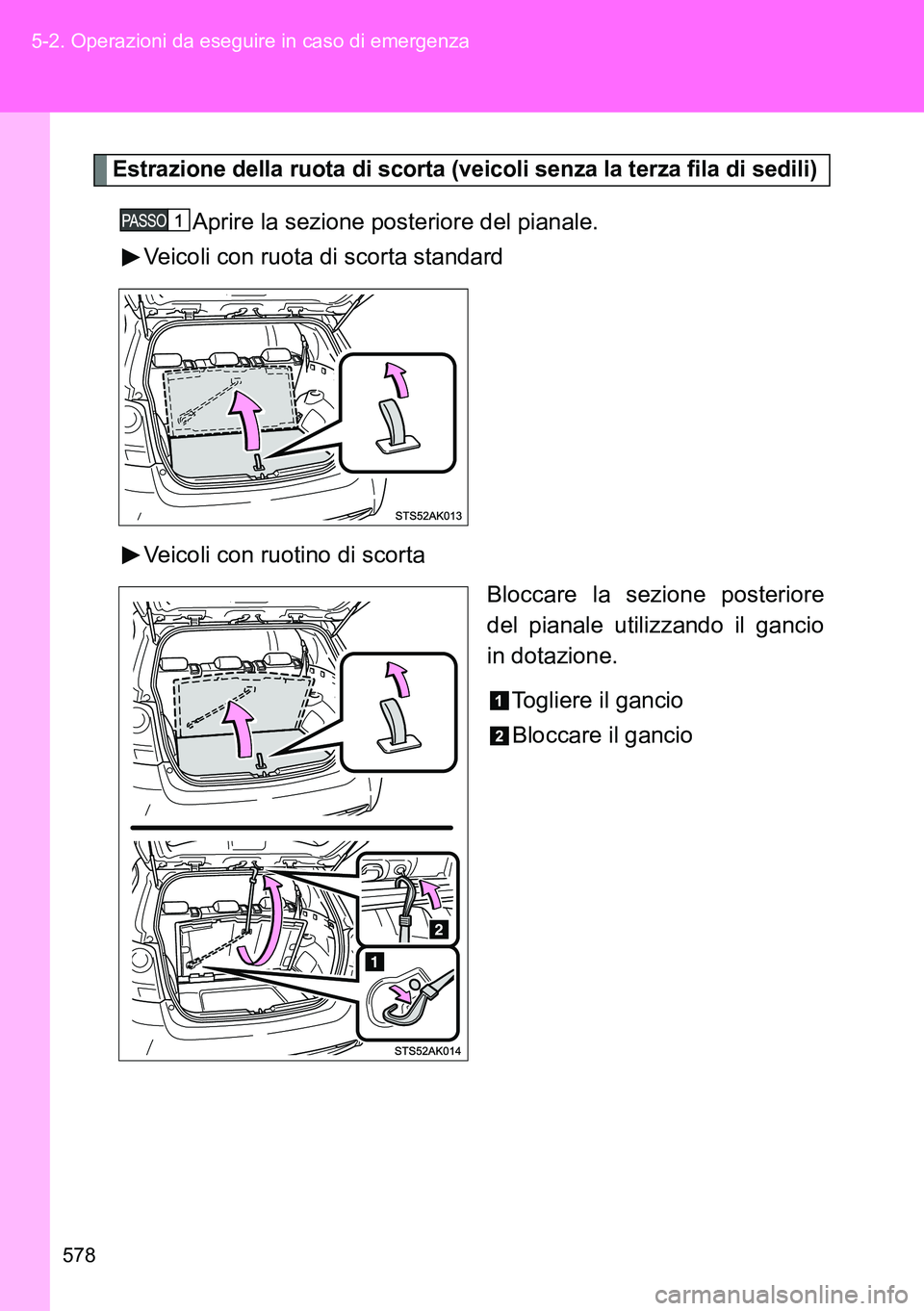 TOYOTA VERSO 2014  Manuale duso (in Italian) 578 5-2. Operazioni da eseguire in caso di emergenza
Estrazione della ruota di scorta (veicoli senza la terza fila di sedili)
Aprire la sezione posteriore del pianale.
Veicoli con ruota di scorta stan