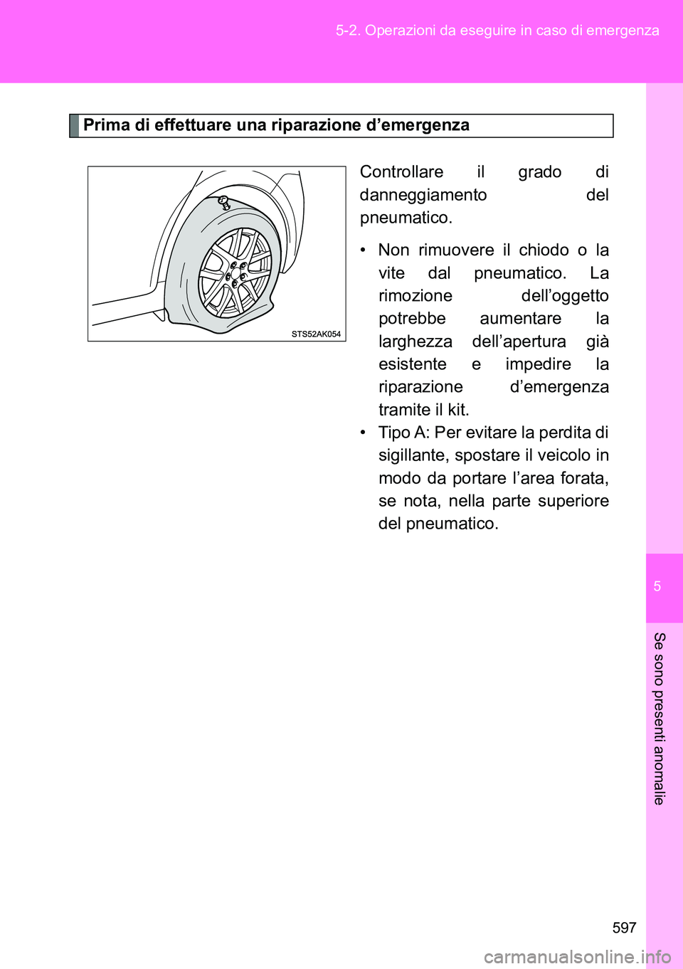 TOYOTA VERSO 2014  Manuale duso (in Italian) 5
597 5-2. Operazioni da eseguire in caso di emergenza
Se sono presenti anomalie
Prima di effettuare una riparazione d’emergenza
Controllare il grado di
danneggiamento del
pneumatico.
• Non rimuov