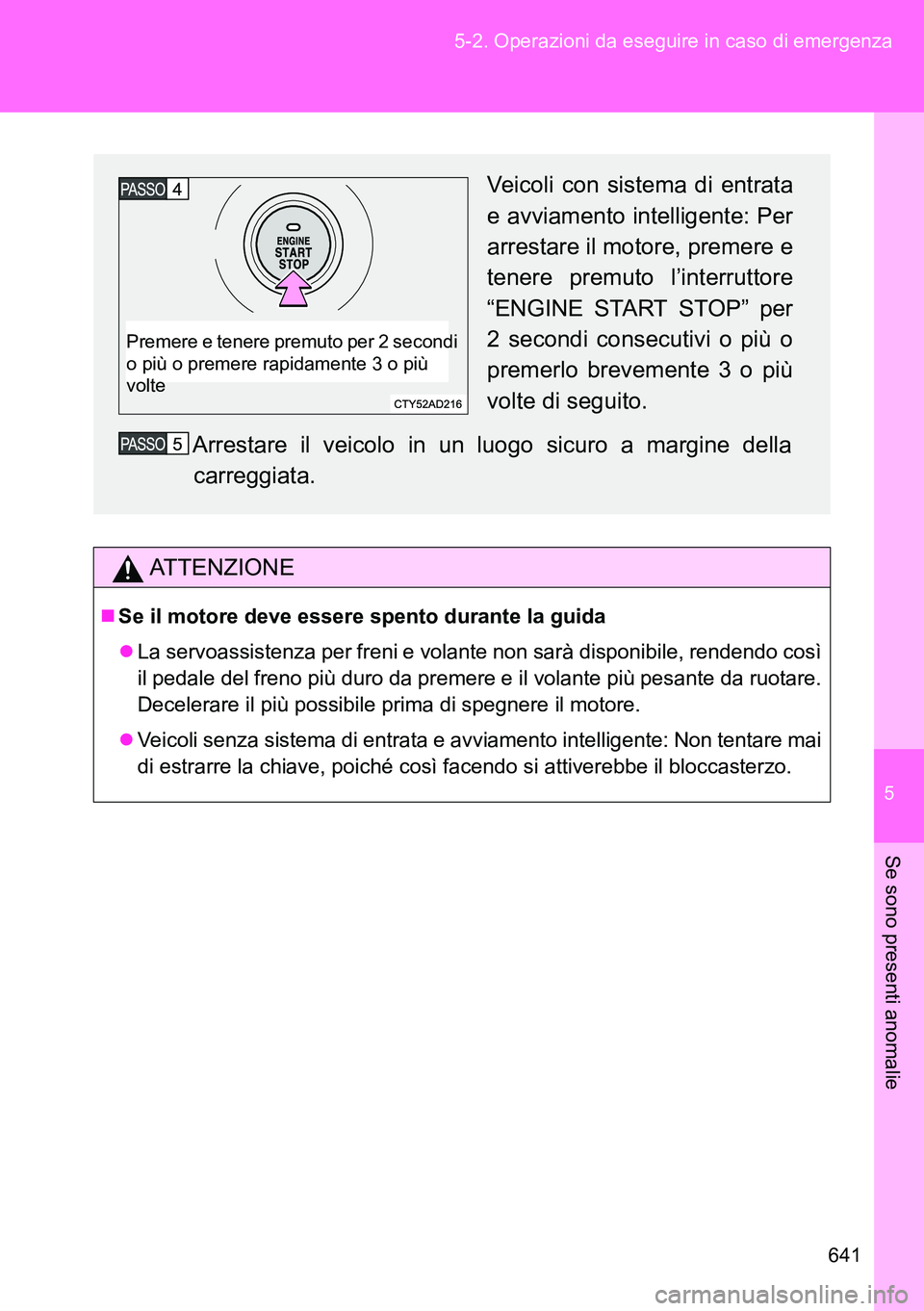 TOYOTA VERSO 2014  Manuale duso (in Italian) 5
641 5-2. Operazioni da eseguire in caso di emergenza
Se sono presenti anomalie
ATTENZIONE
Se il motore deve essere spento durante la guida
La servoassistenza per freni e volante non sarà disp