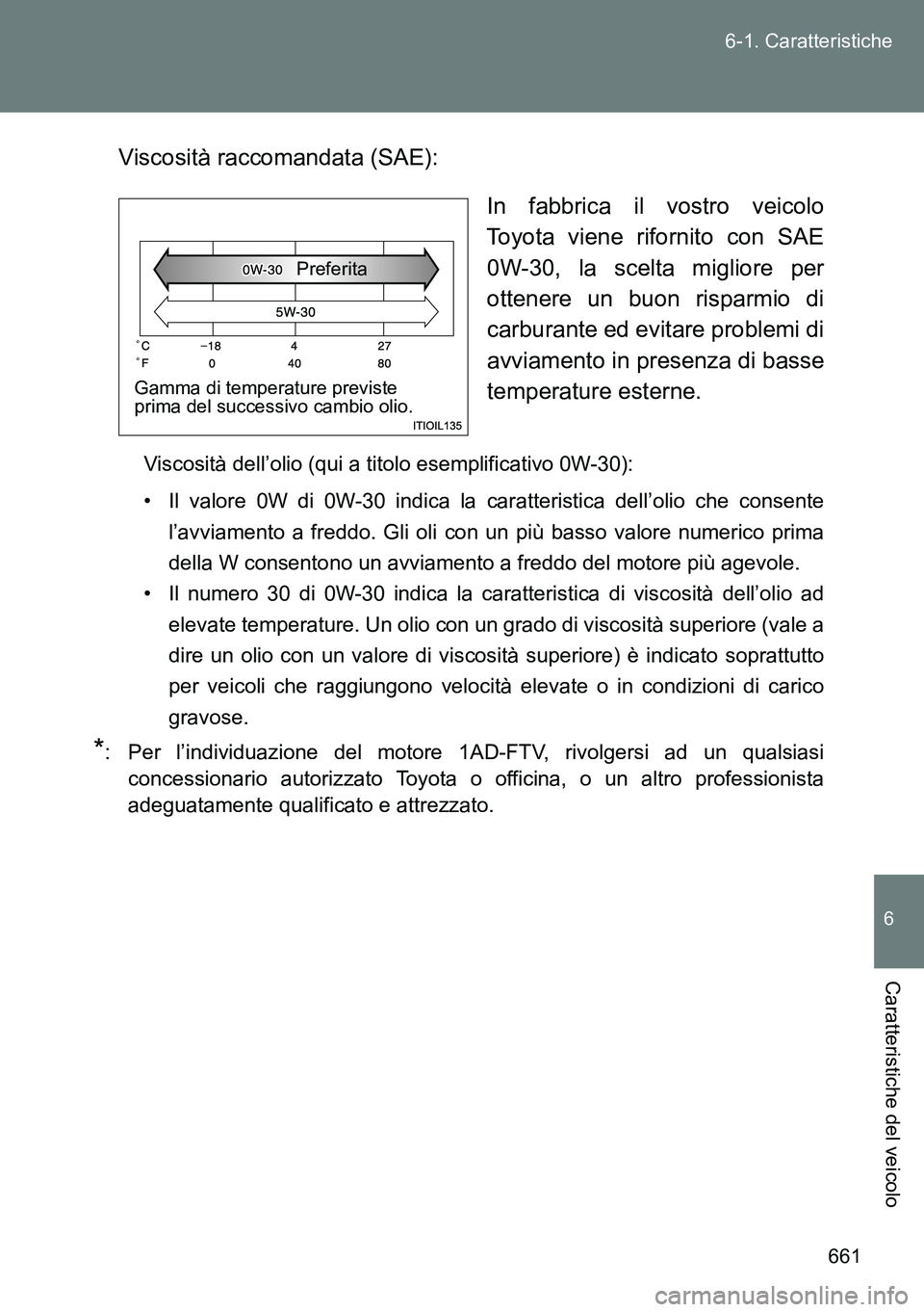 TOYOTA VERSO 2014  Manuale duso (in Italian) 661 6-1. Caratteristiche
6
Caratteristiche del veicolo
Viscosità raccomandata (SAE):
In fabbrica il vostro veicolo
Toyota viene rifornito con SAE
0W-30, la scelta migliore per
ottenere un buon rispar