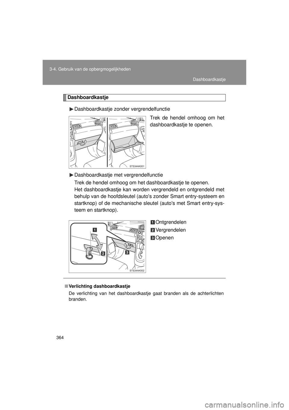 TOYOTA VERSO 2014  Instructieboekje (in Dutch) 364
3-4. Gebruik van de opbergmogelijkheden
VERSO(BMW)_WE_OM64558E
Dashboardkastje
Dashboardkastje zonder vergrendelfunctie Trek de hendel omhoog om het
dashboardkastje te openen.
Dashboardkastje met 