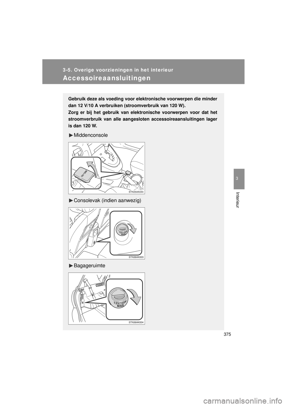 TOYOTA VERSO 2014  Instructieboekje (in Dutch) 375
3-5. Overige voorzieningen in het interieur
3
Interieur
VERSO(BMW)_WE_OM64558E
Accessoireaansluitingen
Gebruik deze als voeding voor elektronische voorwerpen die minder
dan 12 V/10 A verbruiken (s