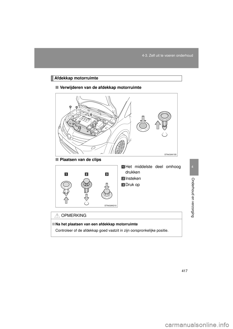 TOYOTA VERSO 2014  Instructieboekje (in Dutch) 417
4-3. Zelf uit te voeren onderhoud
4
Onderhoud en verzorging
VERSO(BMW)_WE_OM64558E
Afdekkap motorruimte
■ Verwijderen van de afdekkap motorruimte
■ Plaatsen van de clips
Het middelste deel omh