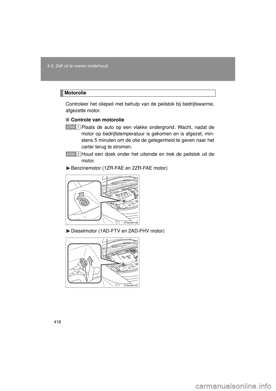 TOYOTA VERSO 2014  Instructieboekje (in Dutch) 418
4-3. Zelf uit te voeren onderhoud
VERSO(BMW)_WE_OM64558E
Motorolie
Controleer het oliepeil met behulp van de peilstok bij bedrijfswarme,
afgezette motor.
■ Controle van motorolie 
Plaats de auto