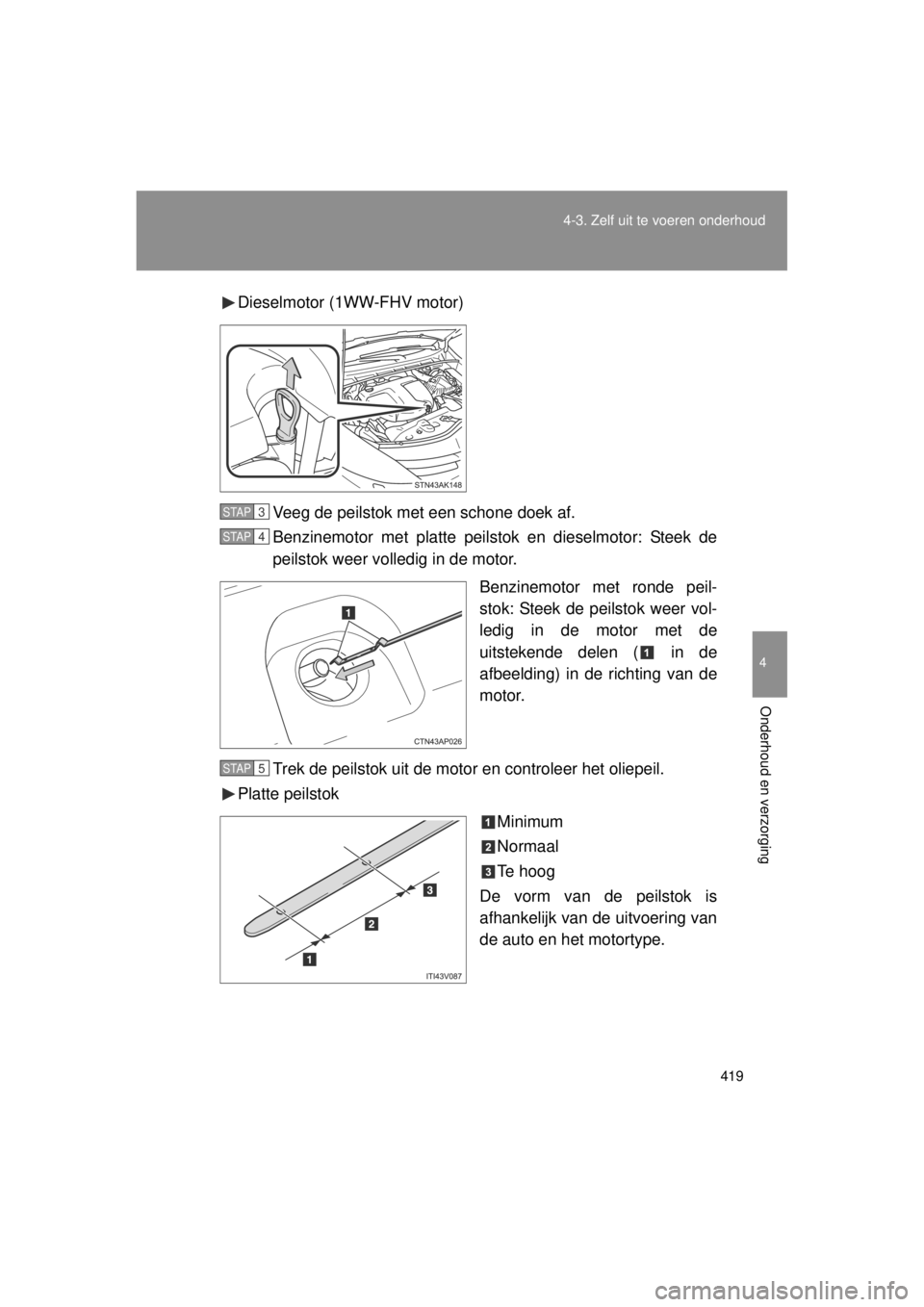 TOYOTA VERSO 2014  Instructieboekje (in Dutch) 419
4-3. Zelf uit te voeren onderhoud
4
Onderhoud en verzorging
VERSO(BMW)_WE_OM64558E
Dieselmotor (1WW-FHV motor)
Veeg de peilstok met een schone doek af.
Benzinemotor met platte peilstok en dieselmo