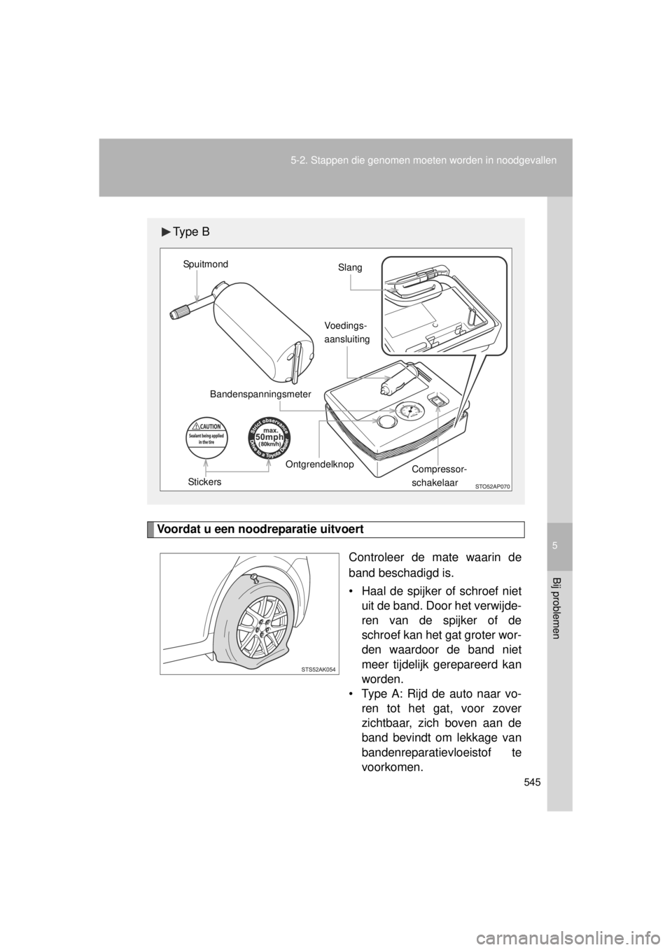 TOYOTA VERSO 2014 Instructieboekje (in Dutch) 5
545
5-2. Stappen die genomen moeten worden in noodgevallen
Bij problemen
VERSO(BMW)_WE_OM64558E
Voordat u een noodreparatie uitvoert
Controleer de mate waarin de
band beschadigd is.
• Haal de spij TOYOTA VERSO 2014 Instructieboekje (in Dutch) 5
545
5-2. Stappen die genomen moeten worden in noodgevallen
Bij problemen
VERSO(BMW)_WE_OM64558E
Voordat u een noodreparatie uitvoert
Controleer de mate waarin de
band beschadigd is.
• Haal de spij
