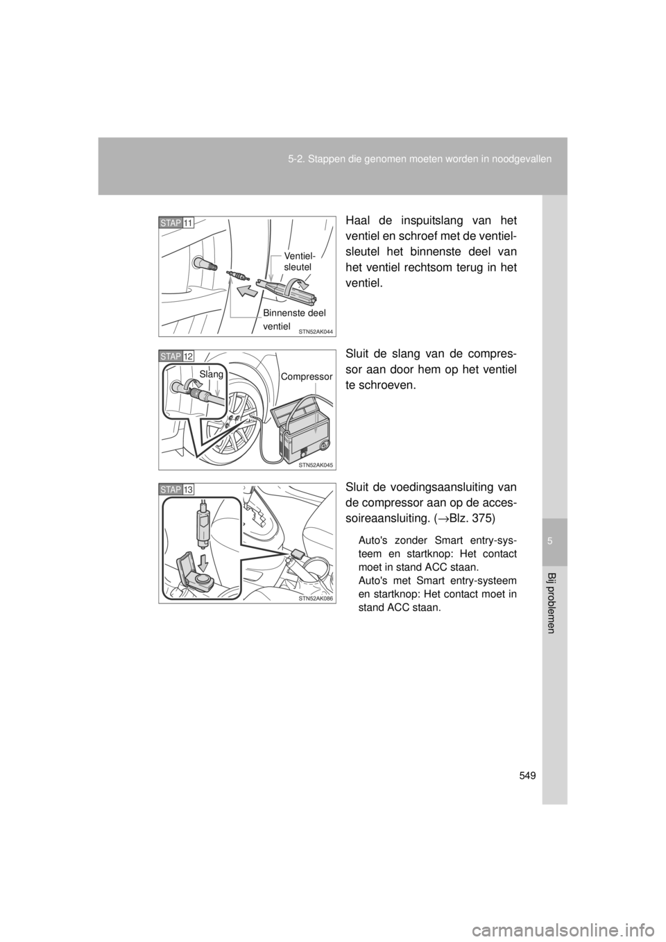 TOYOTA VERSO 2014 Instructieboekje (in Dutch) 5
549
5-2. Stappen die genomen moeten worden in noodgevallen
Bij problemen
VERSO(BMW)_WE_OM64558E
Haal de inspuitslang van het
ventiel en schroef met de ventiel-
sleutel het binnenste deel van
het ven TOYOTA VERSO 2014 Instructieboekje (in Dutch) 5
549
5-2. Stappen die genomen moeten worden in noodgevallen
Bij problemen
VERSO(BMW)_WE_OM64558E
Haal de inspuitslang van het
ventiel en schroef met de ventiel-
sleutel het binnenste deel van
het ven