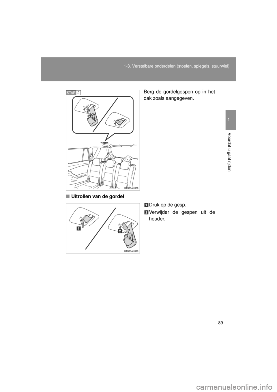 TOYOTA VERSO 2014  Instructieboekje (in Dutch) 89
1-3. Verstelbare onderdelen 
(stoelen, spiegels, stuurwiel)
1
Voordat u gaat rijden
VERSO(BMW)_WE_OM64558E Berg de gordelgespen op in het
dak zoals aangegeven.
■ Uitrollen van de gordel
Druk op d