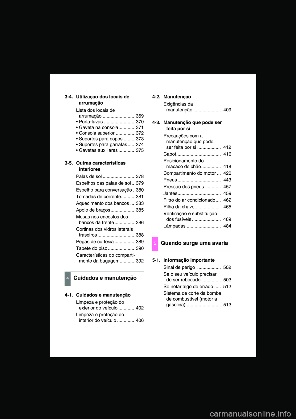 TOYOTA VERSO 2014  Manual de utilização (in Portuguese) 3-4. Utilização dos locais de 
arrumação
Lista dos locais de 
arrumação ........................  369
 Porta-luvas .......................  370
 Gaveta na consola............  371
 Consola su