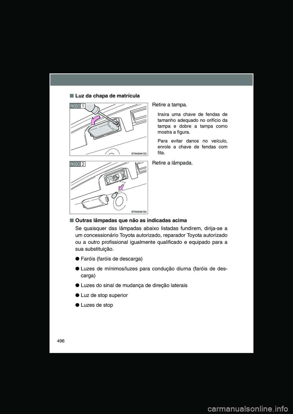 TOYOTA VERSO 2014  Manual de utilização (in Portuguese) 496
■■■■Luz da chapa de matrícula
Retire a tampa.
Insira uma chave de fendas de
tamanho adequado no orifício da
tampa e dobre a tampa como
mostra a figura. 
Para evitar danos no veículo,
en