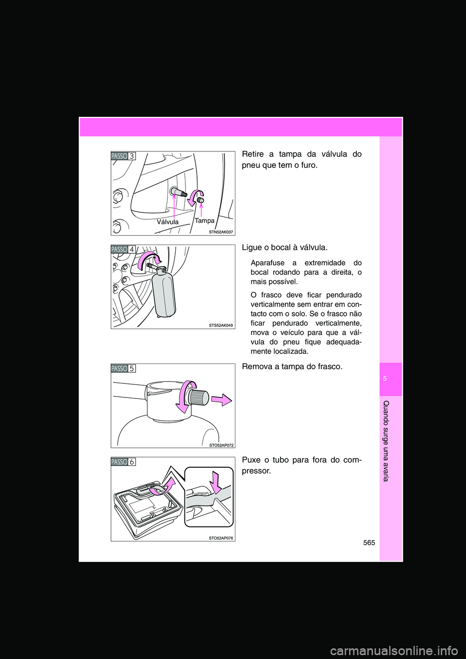 TOYOTA VERSO 2014 Manual de utilização (in Portuguese) 5
565
Quando surge uma avaria
Retire a tampa da válvula do
pneu que tem o furo.
Ligue o bocal à válvula.
Aparafuse a extremidade do
bocal rodando para a direita, o
mais possÃvel.
O frasco deve f TOYOTA VERSO 2014 Manual de utilização (in Portuguese) 5
565
Quando surge uma avaria
Retire a tampa da válvula do
pneu que tem o furo.
Ligue o bocal à válvula.
Aparafuse a extremidade do
bocal rodando para a direita, o
mais possÃvel.
O frasco deve f