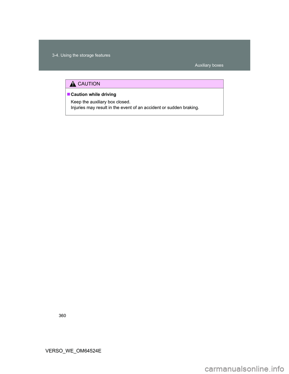 TOYOTA VERSO 2011  Owners Manual 360 3-4. Using the storage features
VERSO_WE_OM64524E
CAUTION
Caution while driving
Keep the auxiliary box closed.
Injuries may result in the event of an accident or sudden braking.
Auxiliary boxes