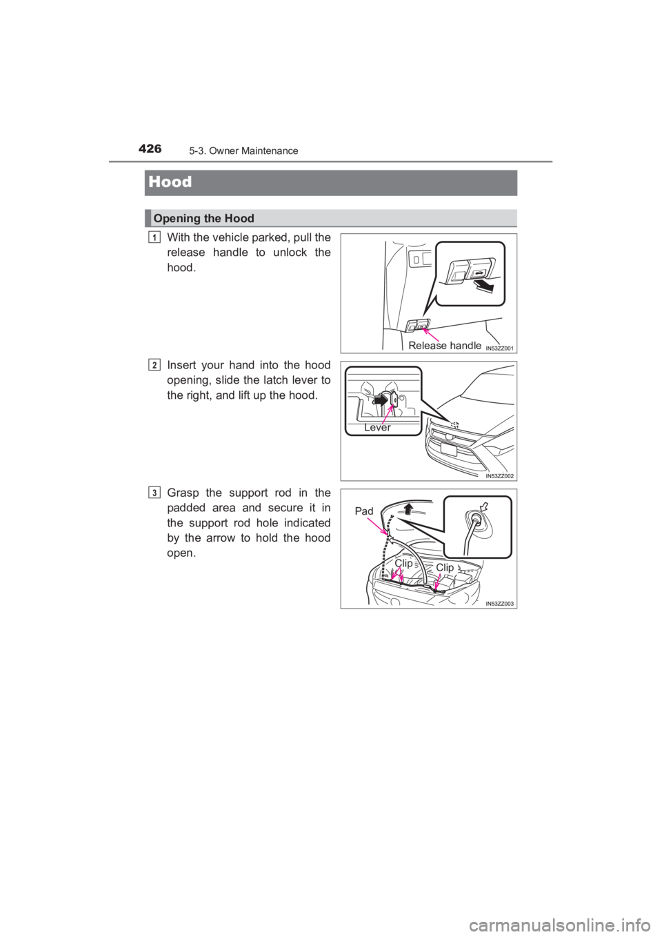 TOYOTA YARIS 2016 Owners Manual 426
YARIS_SEDAN_OM_OM99M18z_(U)
5-3. Owner Maintenance
Hood
With the vehicle parked, pull the
release handle to unlock the
hood.
Insert your hand into the hood
opening, slide the latch lever to
the ri TOYOTA YARIS 2016 Owners Manual 426
YARIS_SEDAN_OM_OM99M18z_(U)
5-3. Owner Maintenance
Hood
With the vehicle parked, pull the
release handle to unlock the
hood.
Insert your hand into the hood
opening, slide the latch lever to
the ri