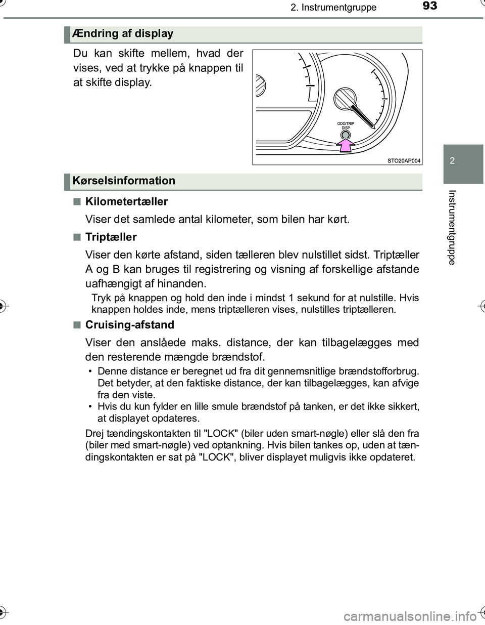 TOYOTA YARIS HATCHBACK 2016  Brugsanvisning (in Danish) 932. Instrumentgruppe
2
Instrumentgruppe
OM52G66DK.
Du kan skifte mellem, hvad der
vises, ved at trykke på knappen til
at skifte display.
nKilometertæller
Viser det samlede antal kilometer, som bile