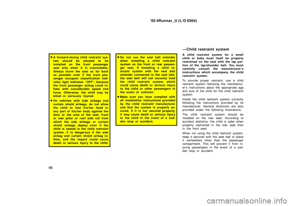 TOYOTA 4RUNNER 2005 N210 / 4.G Service Manual ’05 4Runner_U (L/O 0504)
96
A forward�facing child restraint sys-
tem should be allowed to be
installed on the front passenger
seat only when it is unavoidable.
Always move the seat as far back
as 