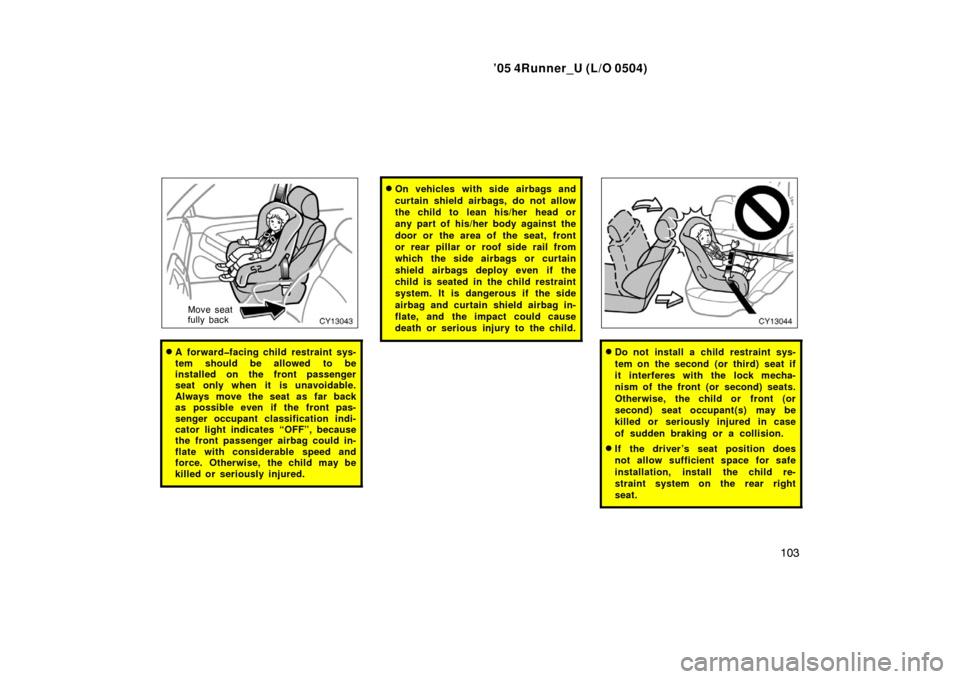 TOYOTA 4RUNNER 2005 N210 / 4.G Service Manual ’05 4Runner_U (L/O 0504)
103
Move seat
fully back
A forward�facing child restraint sys-
tem should be allowed to be
installed on the front passenger
seat only when it is unavoidable.
Always move th