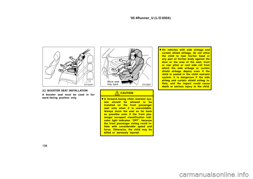 TOYOTA 4RUNNER 2005 N210 / 4.G Service Manual ’05 4Runner_U (L/O 0504)
106
(C) BOOSTER SEAT INSTALLATION
A booster seat must be used in for-
ward�facing position only.
Move seat
fully back
CAUTION
A forward�facing child restraint sys-
tem shou