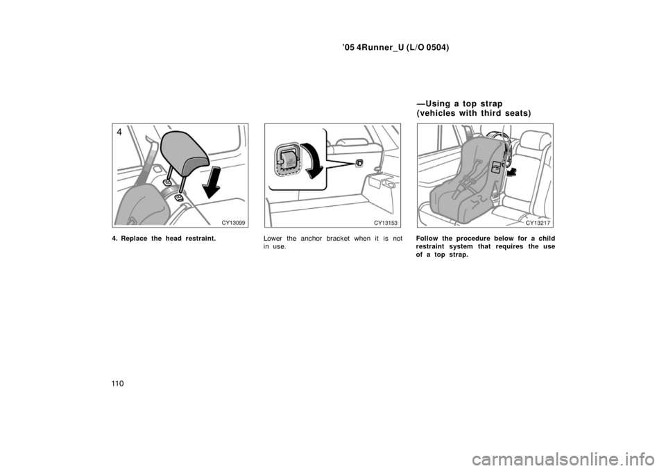 TOYOTA 4RUNNER 2005 N210 / 4.G Owners Manual ’05 4Runner_U (L/O 0504)
11 0
4. Replace the head restraint.Lower the anchor bracket when it is not
in use.Follow the procedure below for a child
restraint system that requires the use
of a top stra