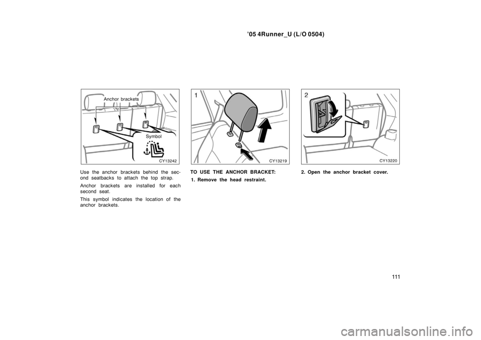TOYOTA 4RUNNER 2005 N210 / 4.G Owners Manual ’05 4Runner_U (L/O 0504)
111
Anchor brackets
Symbol
Use the anchor brackets behind the sec-
ond seatbacks to attach the top strap.
Anchor brackets are installed for each
second seat.
This symbol ind
