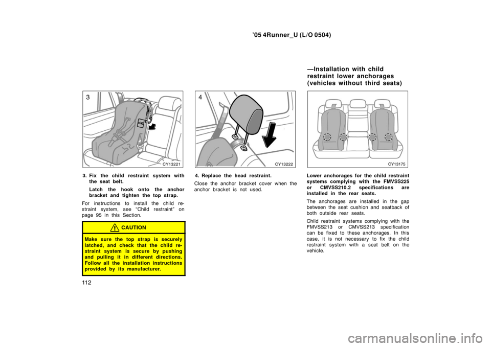 TOYOTA 4RUNNER 2005 N210 / 4.G Owners Manual ’05 4Runner_U (L/O 0504)
11 2
3. Fix the child restraint system with
the seat belt.
Latch the hook onto the anchor
bracket and tighten the top strap.
For instructions to install the child re-
strain