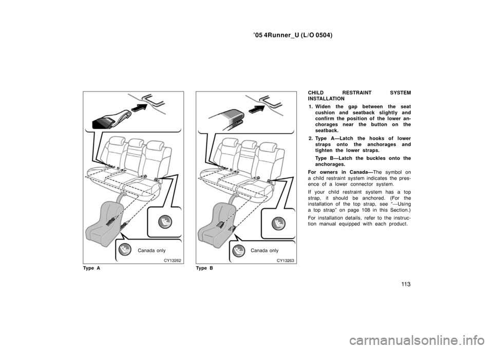 TOYOTA 4RUNNER 2005 N210 / 4.G Owners Manual ’05 4Runner_U (L/O 0504)
11 3
Canada only
Ty p e ACanada only
Ty p e B
CHILD RESTRAINT SYSTEM
INSTALLATION 1. Widen the gap between the seat cushion and seatback slightly and
confirm the position of