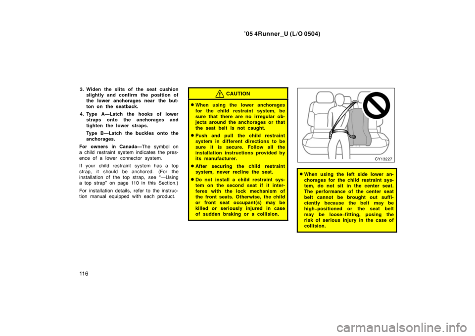 TOYOTA 4RUNNER 2005 N210 / 4.G Owners Manual ’05 4Runner_U (L/O 0504)
11 6
3. Widen the slits of the seat cushion
slightly and confirm the position of
the lower anchorages near  the but-
ton on the seatback.
4. Type A—Latch the hooks of lowe