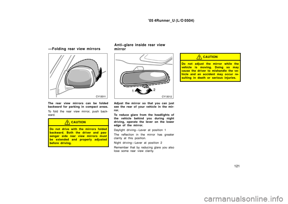 TOYOTA 4RUNNER 2005 N210 / 4.G Owners Manual ’05 4Runner_U (L/O 0504)
121
The rear view mirrors can be folded
backward for parking in compact areas.
To fold the rear view mirror, push back-
ward.
CAUTION
Do not drive with the mirrors folded
ba