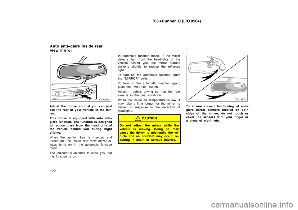 TOYOTA 4RUNNER 2005 N210 / 4.G Owners Manual ’05 4Runner_U (L/O 0504)
122
Adjust the mirror so that you can just
see the rear of your vehicle in the mir-
ror.
This mirror is equipped with auto anti�
glare function. The function is designed
to 