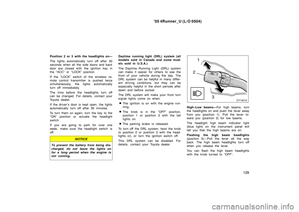 TOYOTA 4RUNNER 2005 N210 / 4.G Owners Manual ’05 4Runner_U (L/O 0504)
129
Position 2 or 3 with the headlights on—
The lights automatically turn off after 30
seconds when all the side doors and back
door are closed with the ignition key in
th