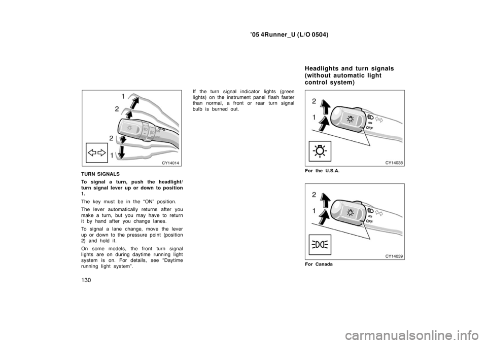 TOYOTA 4RUNNER 2005 N210 / 4.G Owners Manual ’05 4Runner_U (L/O 0504)
130
TURN SIGNALS
To signal a turn, push the headlight/
turn signal lever up or down to position
1.
The key must be in the “ON” position.
The lever automatically returns 