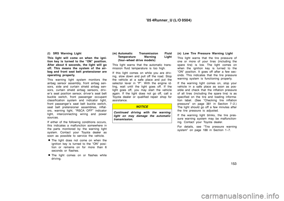 TOYOTA 4RUNNER 2005 N210 / 4.G Owners Manual ’05 4Runner_U (L/O 0504)
153
(l) SRS Warning Light
This light will come on when the igni-
tion key is turned to the “ON” position.
After about 6 seconds, the light will go
off. This means the sy