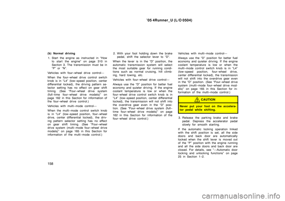 TOYOTA 4RUNNER 2005 N210 / 4.G Owners Manual ’05 4Runner_U (L/O 0504)
158
(b) Normal driving
1. Start the engine as  instructed  in “How to start the engine” on page 310 in
Section 3. The transmission must be in
“P” or “N”.
Vehicle